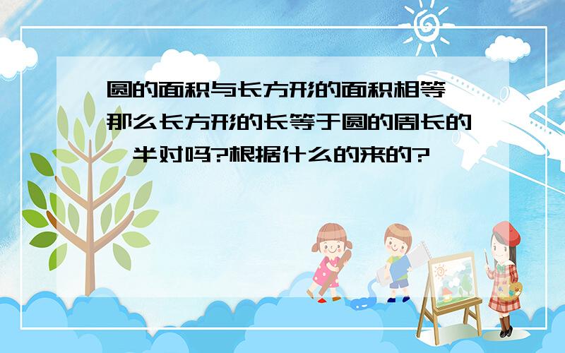 圆的面积与长方形的面积相等,那么长方形的长等于圆的周长的一半对吗?根据什么的来的?