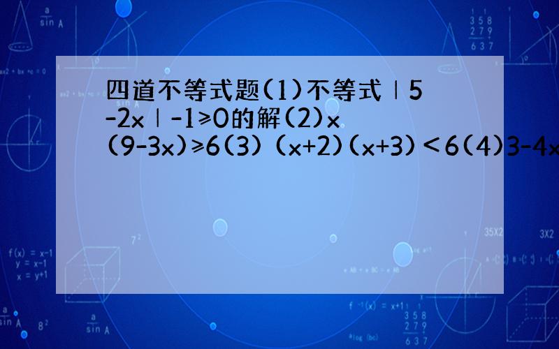 四道不等式题(1)不等式│5-2x│-1≥0的解(2)x(9-3x)≥6(3) (x+2)(x+3)＜6(4)3-4x/