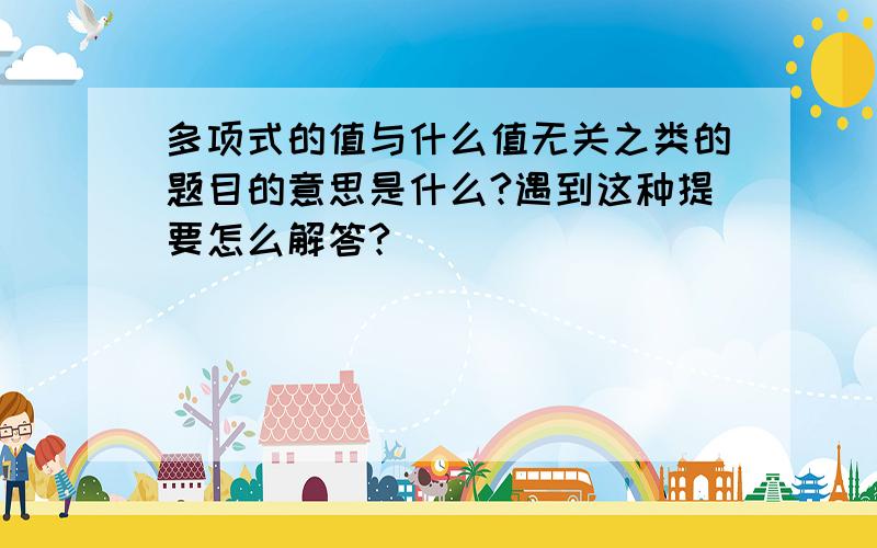 多项式的值与什么值无关之类的题目的意思是什么?遇到这种提要怎么解答?