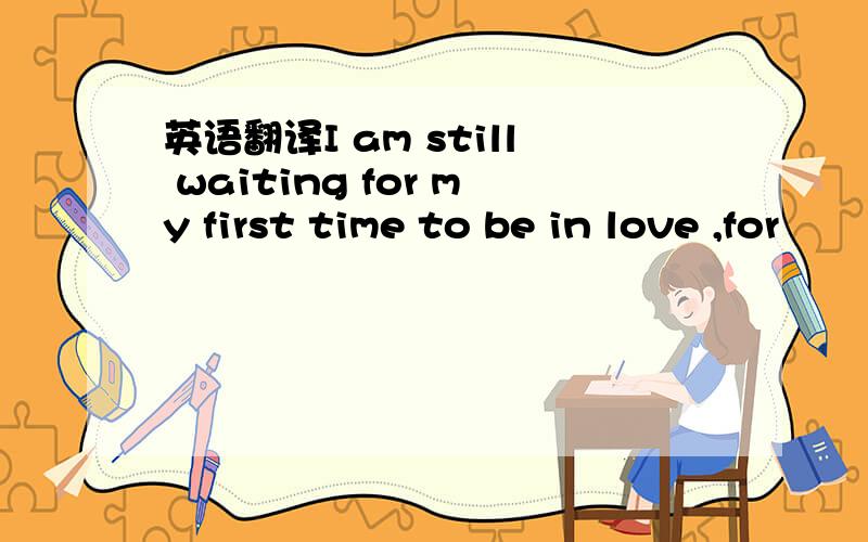 英语翻译I am still waiting for my first time to be in love ,for