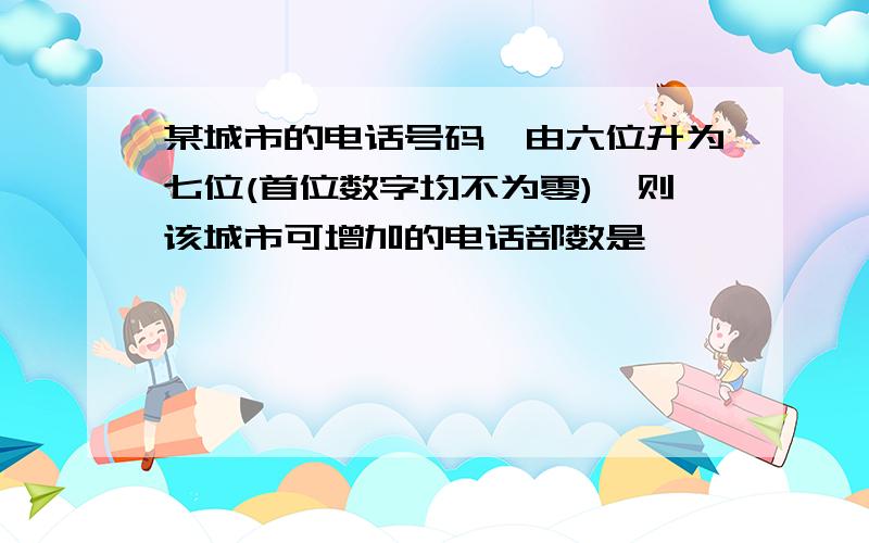 某城市的电话号码,由六位升为七位(首位数字均不为零),则该城市可增加的电话部数是