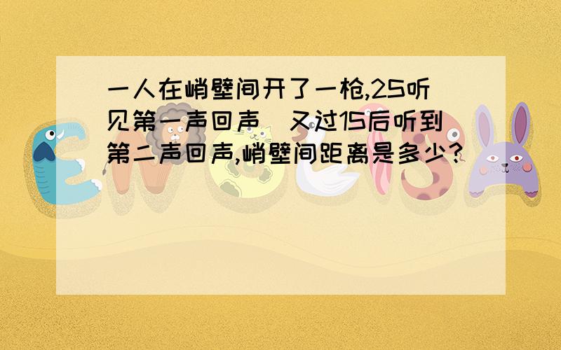 一人在峭壁间开了一枪,2S听见第一声回声．又过1S后听到第二声回声,峭壁间距离是多少?