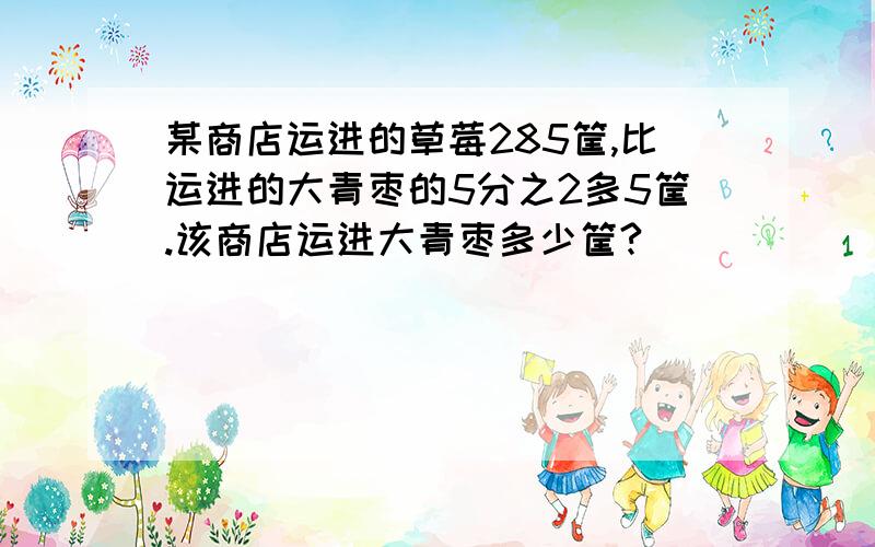 某商店运进的草莓285筐,比运进的大青枣的5分之2多5筐.该商店运进大青枣多少筐?