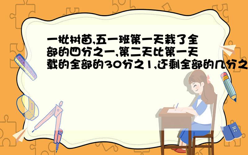 一批树苗,五一班第一天栽了全部的四分之一,第二天比第一天载的全部的30分之1,还剩全部的几分之几?