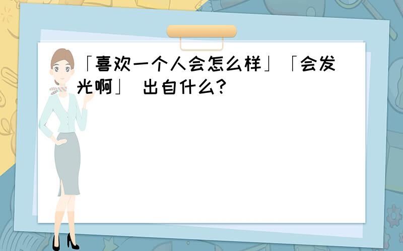 「喜欢一个人会怎么样」「会发光啊」 出自什么?