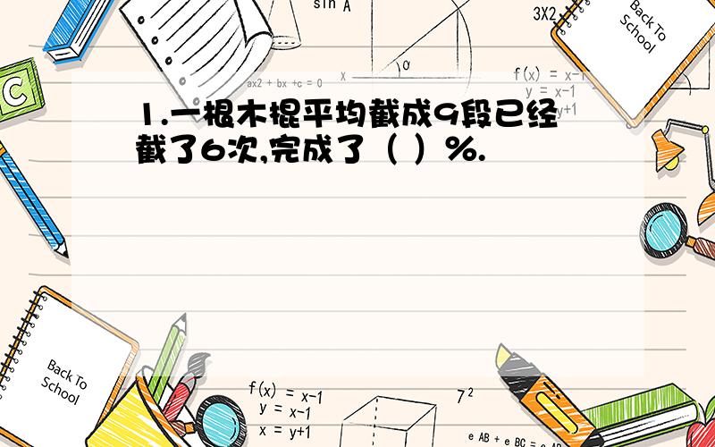 1.一根木棍平均截成9段已经截了6次,完成了（ ）％.