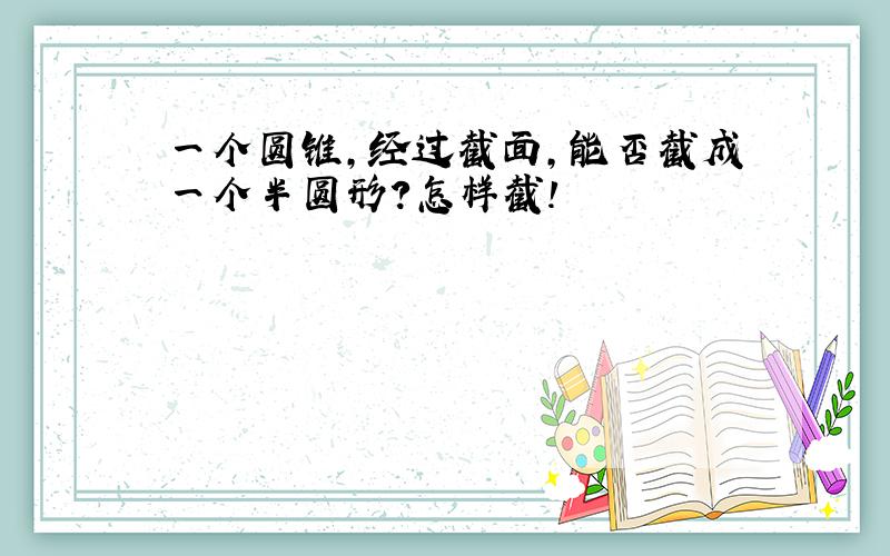 一个圆锥,经过截面,能否截成一个半圆形?怎样截!