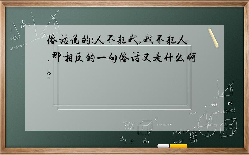 俗话说的：人不犯我,我不犯人.那相反的一句俗话又是什么啊?