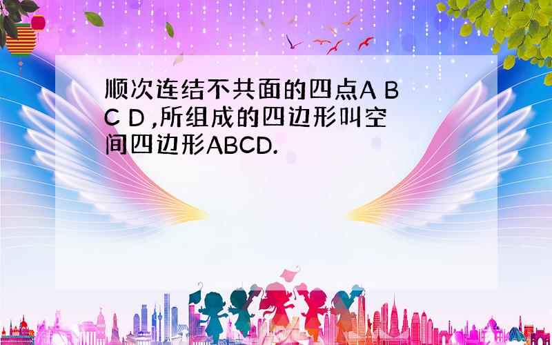 顺次连结不共面的四点A B C D ,所组成的四边形叫空间四边形ABCD.