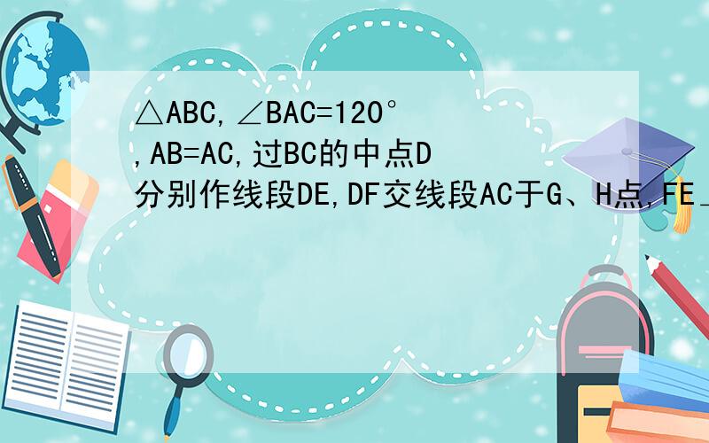 △ABC,∠BAC=120°,AB=AC,过BC的中点D分别作线段DE,DF交线段AC于G、H点,FE⊥DE且BA延长线