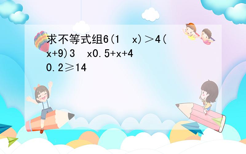 求不等式组6(1−x)＞4(x+9)3−x0.5+x+40.2≥14