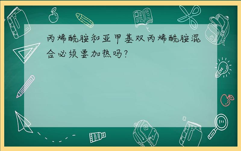 丙烯酰胺和亚甲基双丙烯酰胺混合必须要加热吗?