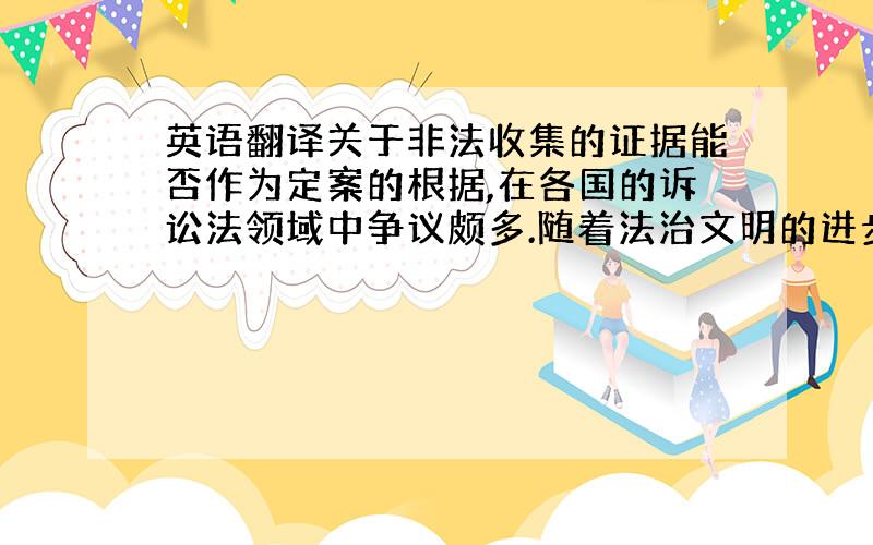 英语翻译关于非法收集的证据能否作为定案的根据,在各国的诉讼法领域中争议颇多.随着法治文明的进步、人权保障意识的增强以及对