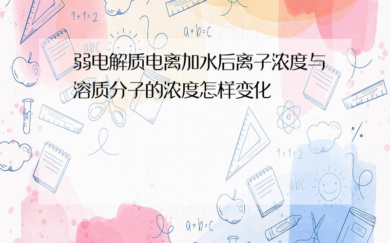 弱电解质电离加水后离子浓度与溶质分子的浓度怎样变化