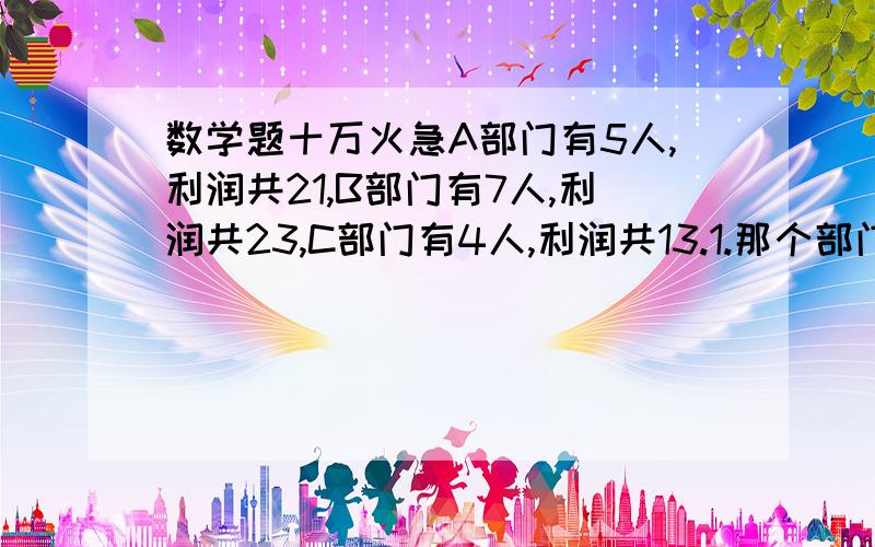 数学题十万火急A部门有5人,利润共21,B部门有7人,利润共23,C部门有4人,利润共13.1.那个部门人均利润最高?2