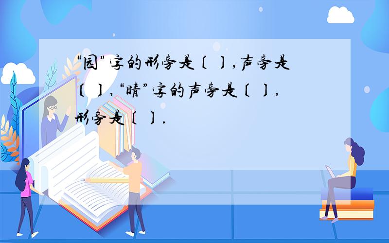 “园”字的形旁是〔〕,声旁是〔〕,“睛”字的声旁是〔〕,形旁是〔〕.