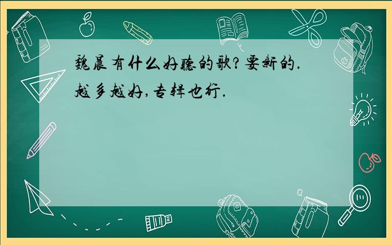 魏晨有什么好听的歌?要新的.越多越好,专辑也行.