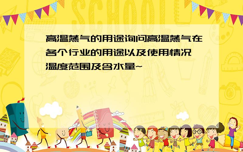 高温蒸气的用途询问高温蒸气在各个行业的用途以及使用情况,温度范围及含水量~