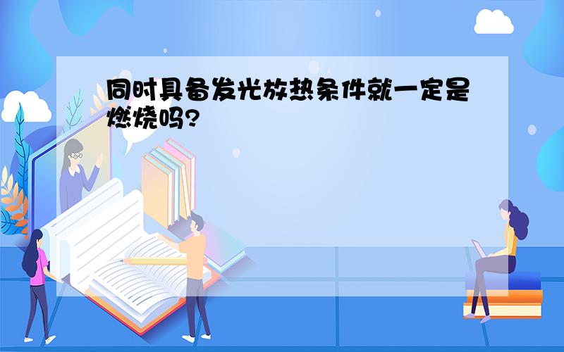 同时具备发光放热条件就一定是燃烧吗?