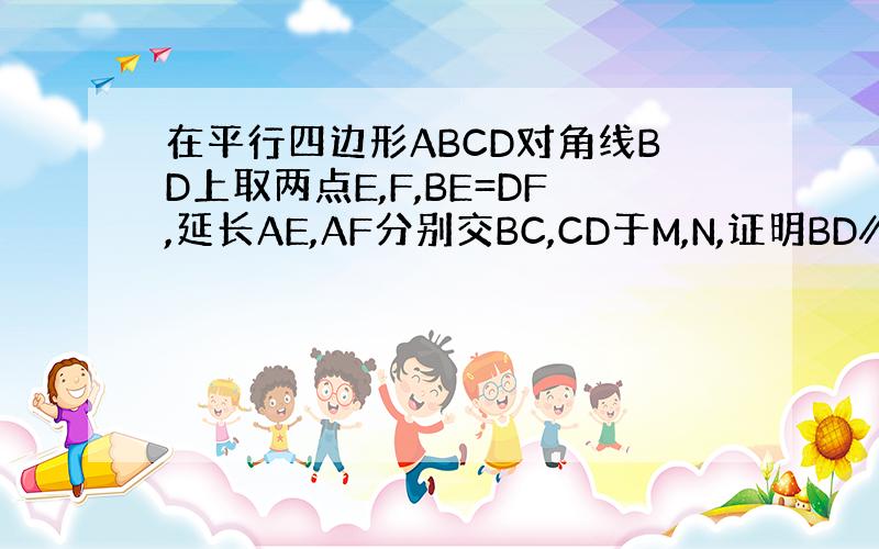 在平行四边形ABCD对角线BD上取两点E,F,BE=DF,延长AE,AF分别交BC,CD于M,N,证明BD∥MN