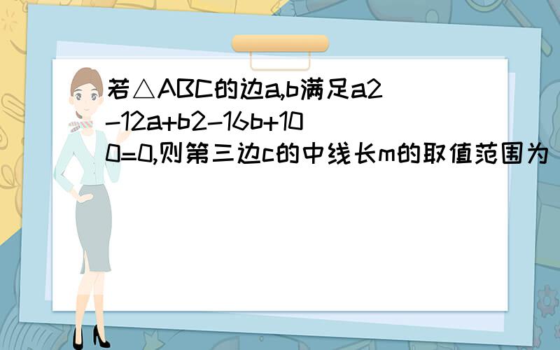 若△ABC的边a,b满足a2-12a+b2-16b+100=0,则第三边c的中线长m的取值范围为