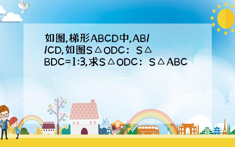 如图,梯形ABCD中,AB//CD,如图S△ODC：S△BDC=1:3,求S△ODC：S△ABC