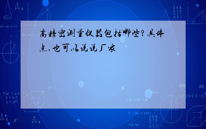 高精密测量仪器包括哪些?具体点,也可以说说厂家