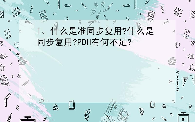 1、什么是准同步复用?什么是同步复用?PDH有何不足?