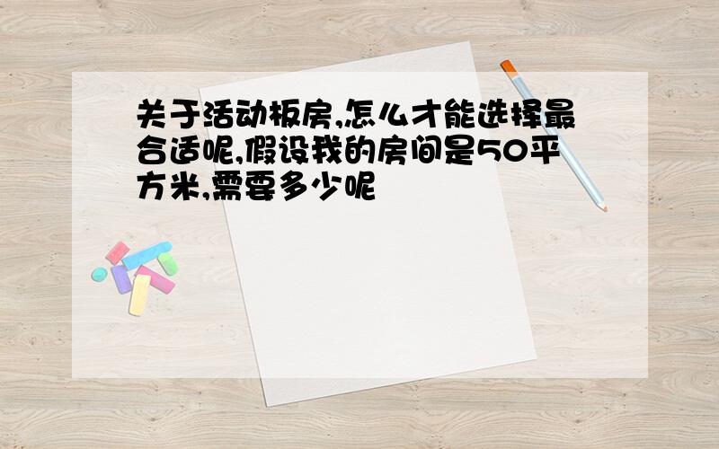 关于活动板房,怎么才能选择最合适呢,假设我的房间是50平方米,需要多少呢