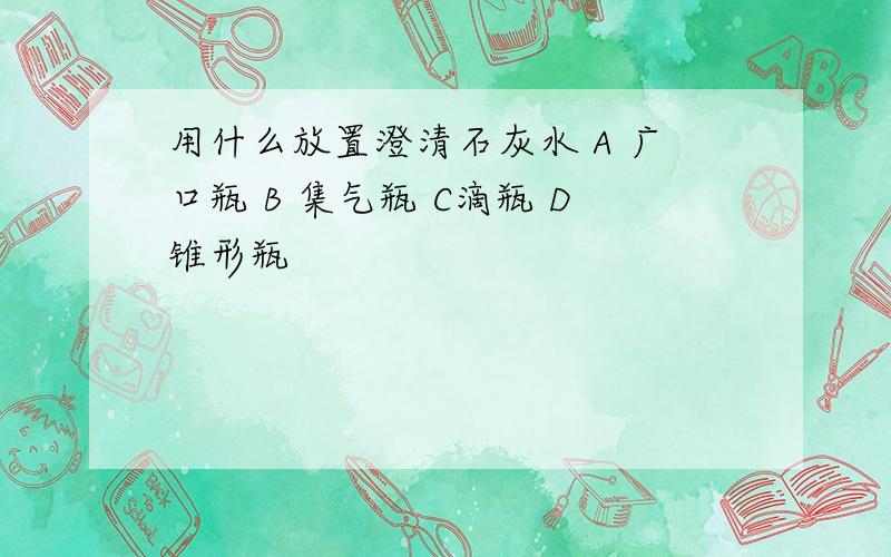 用什么放置澄清石灰水 A 广口瓶 B 集气瓶 C滴瓶 D锥形瓶