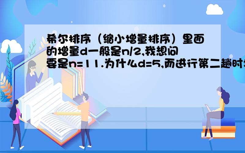 希尔排序（缩小增量排序）里面的增量d一般是n/2,我想问要是n=11.为什么d=5,而进行第二趟时增量又变为3