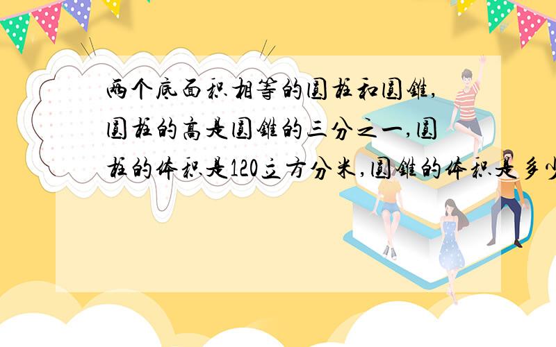 两个底面积相等的圆柱和圆锥,圆柱的高是圆锥的三分之一,圆柱的体积是120立方分米,圆锥的体积是多少?