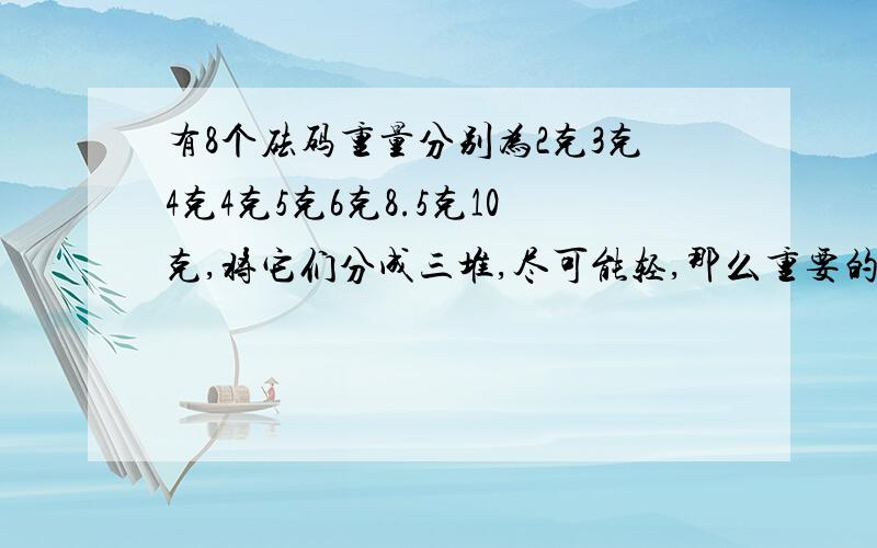 有8个砝码重量分别为2克3克4克4克5克6克8.5克10克,将它们分成三堆,尽可能轻,那么重要的一堆应是多少克