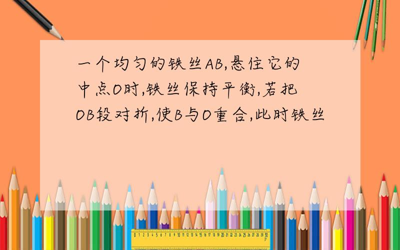 一个均匀的铁丝AB,悬住它的中点O时,铁丝保持平衡,若把OB段对折,使B与O重合,此时铁丝