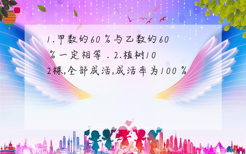 1.甲数的60％与乙数的60％一定相等 . 2.植树102棵,全部成活,成活率为100％