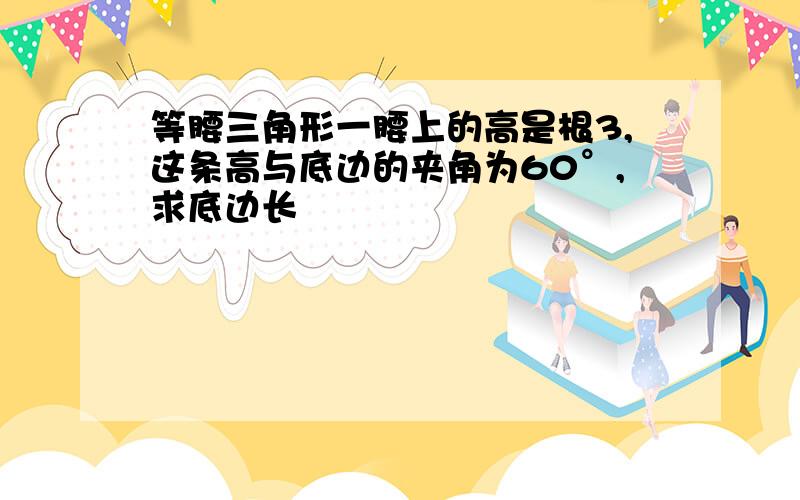 等腰三角形一腰上的高是根3,这条高与底边的夹角为60°,求底边长