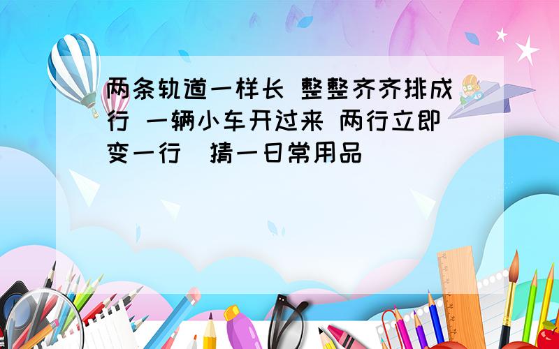 两条轨道一样长 整整齐齐排成行 一辆小车开过来 两行立即变一行（猜一日常用品）