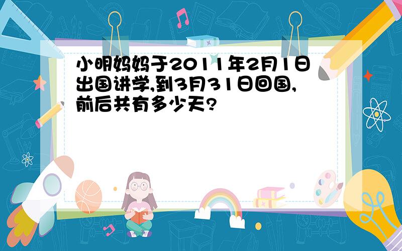 小明妈妈于2011年2月1日出国讲学,到3月31日回国,前后共有多少天?