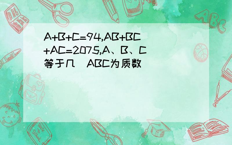 A+B+C=94,AB+BC+AC=2075,A、B、C等于几（ABC为质数）