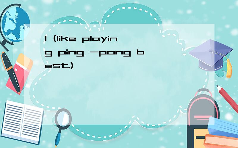 I (like playing ping -pong best.)