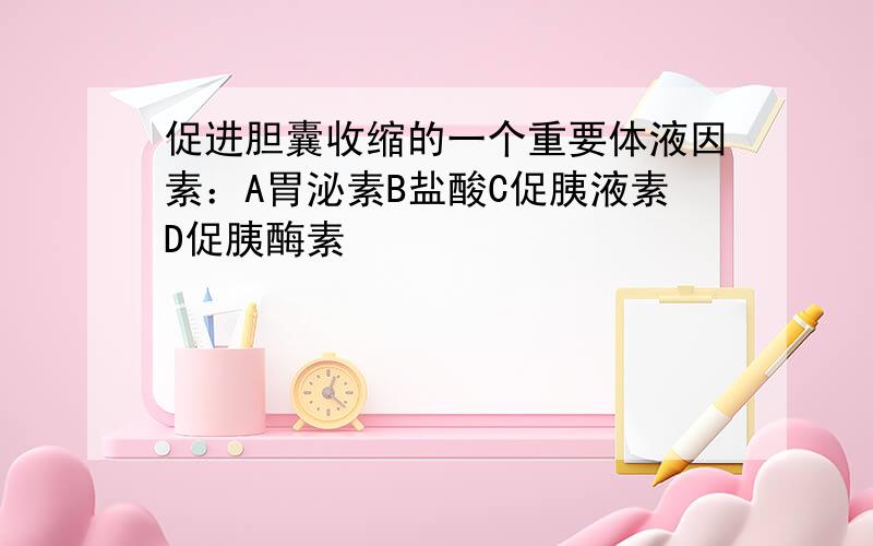 促进胆囊收缩的一个重要体液因素：A胃泌素B盐酸C促胰液素D促胰酶素