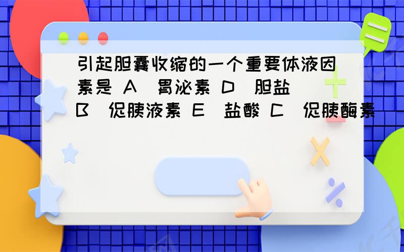 引起胆囊收缩的一个重要体液因素是 A．胃泌素 D．胆盐 B．促胰液素 E．盐酸 C．促胰酶素