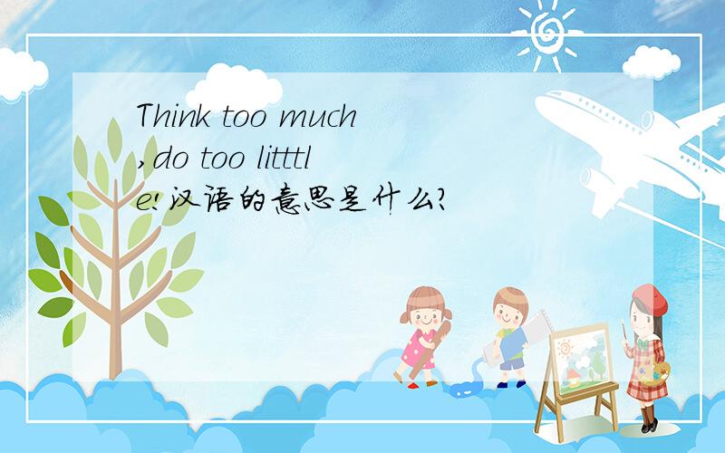 Think too much,do too litttle!汉语的意思是什么?