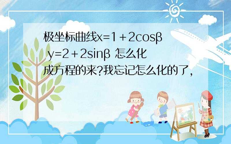 极坐标曲线x=1＋2cosβ y=2＋2sinβ 怎么化成方程的来?我忘记怎么化的了,