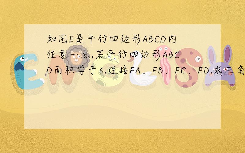 如图E是平行四边形ABCD内任意一点,若平行四边形ABCD面积等于6,连接EA、EB、EC、ED,求三角形ABE+DEC