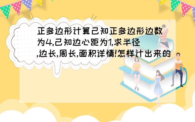 正多边形计算己知正多边形边数为4,己知边心距为1,求半径,边长,周长,面积详情!怎样计出来的