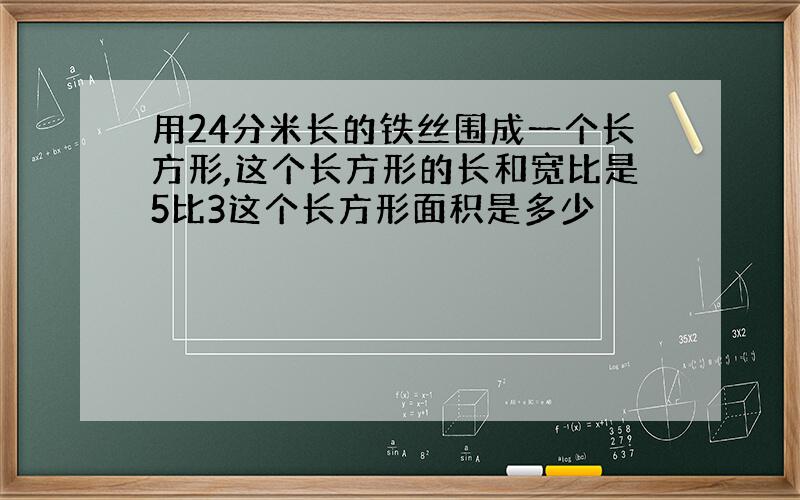 用24分米长的铁丝围成一个长方形,这个长方形的长和宽比是5比3这个长方形面积是多少