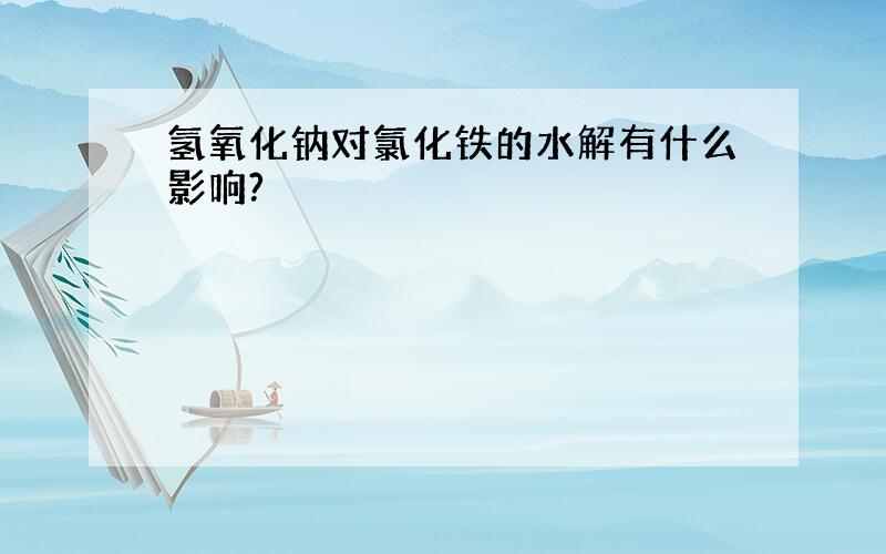 氢氧化钠对氯化铁的水解有什么影响?