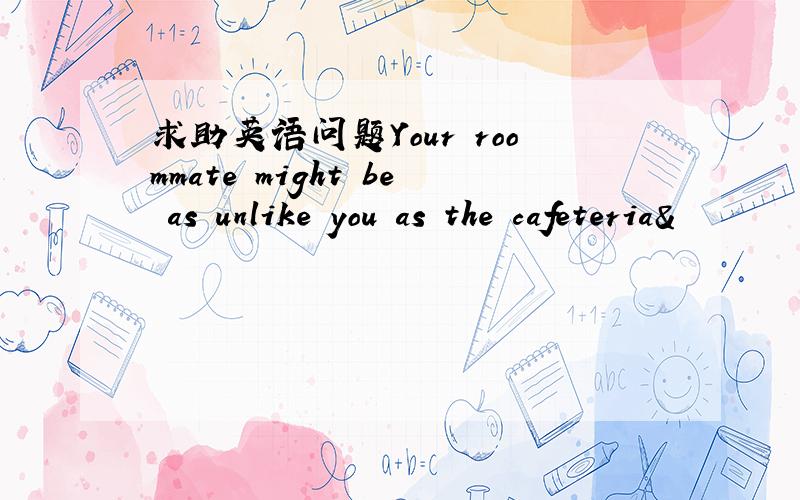 求助英语问题Your roommate might be as unlike you as the cafeteria&