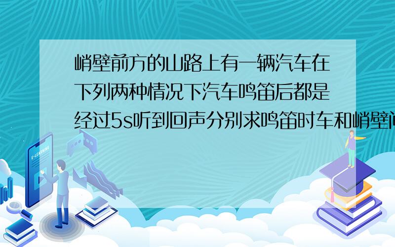 峭壁前方的山路上有一辆汽车在下列两种情况下汽车鸣笛后都是经过5s听到回声分别求鸣笛时车和峭壁间的距离